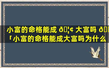 小富的命格能成 🦢 大富吗 🕸 「小富的命格能成大富吗为什么」